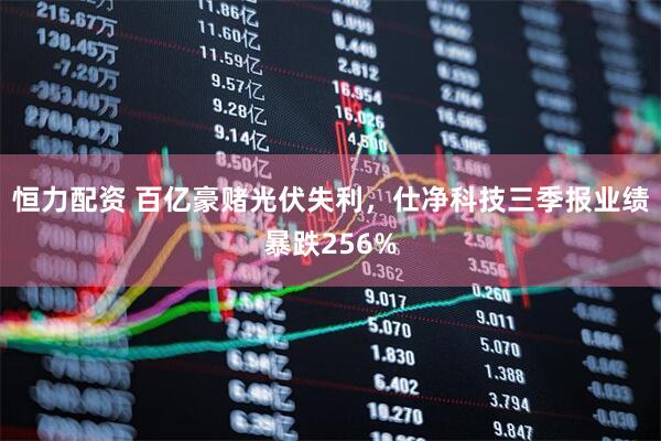 恒力配资 百亿豪赌光伏失利，仕净科技三季报业绩暴跌256%