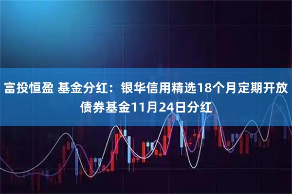 富投恒盈 基金分红：银华信用精选18个月定期开放债券基金11月24日分红