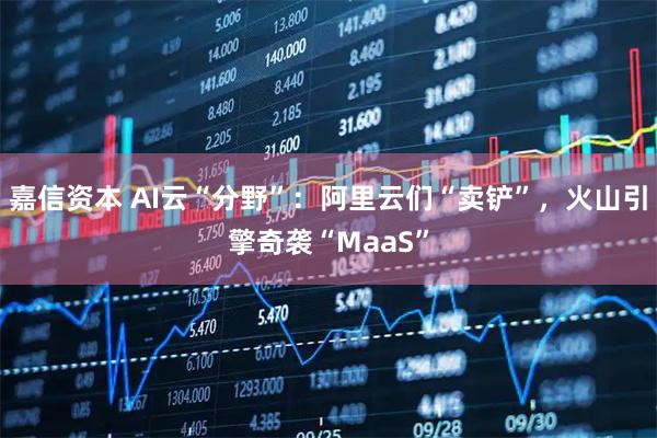 嘉信资本 AI云“分野”：阿里云们“卖铲”，火山引擎奇袭“MaaS”