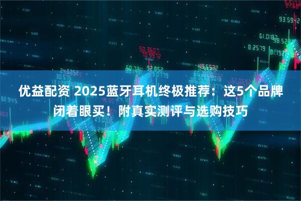 优益配资 2025蓝牙耳机终极推荐：这5个品牌闭着眼买！附真实测评与选购技巧